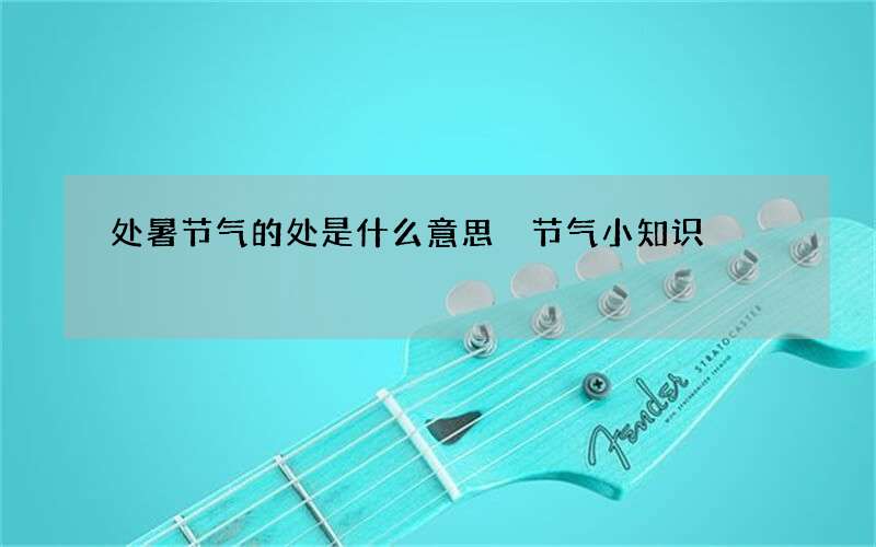 处暑节气的处是什么意思 节气小知识